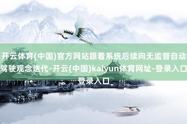 开云体育(中国)官方网站跟着系统后续向无监督自动驾驶观念迭代-开云(中国)kaiyun体育网址-登录入口