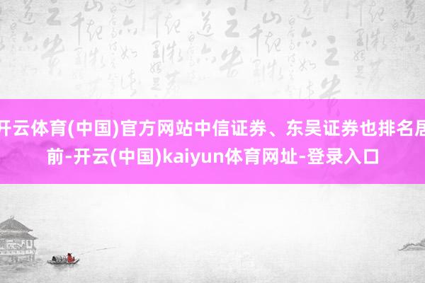 开云体育(中国)官方网站中信证券、东吴证券也排名居前-开云(中国)kaiyun体育网址-登录入口