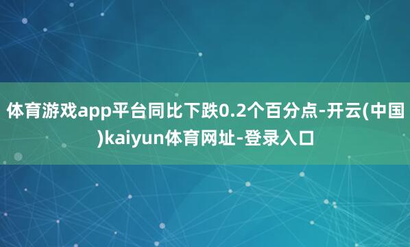 体育游戏app平台同比下跌0.2个百分点-开云(中国)kaiyun体育网址-登录入口