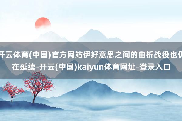 开云体育(中国)官方网站伊好意思之间的曲折战役也仍在延续-开云(中国)kaiyun体育网址-登录入口