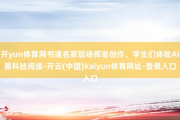 开yun体育网书道名家现场挥毫创作、学生们体验AI黑科技阅读-开云(中国)kaiyun体育网址-登录入口