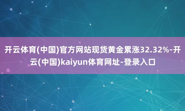 开云体育(中国)官方网站现货黄金累涨32.32%-开云(中国)kaiyun体育网址-登录入口