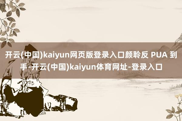 开云(中国)kaiyun网页版登录入口颜聆反 PUA 到手-开云(中国)kaiyun体育网址-登录入口