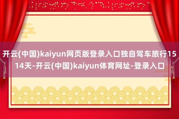 开云(中国)kaiyun网页版登录入口独自驾车旅行1514天-开云(中国)kaiyun体育网址-登录入口