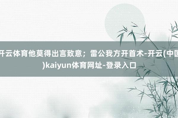 开云体育他莫得出言致意；雷公我方开首术-开云(中国)kaiyun体育网址-登录入口