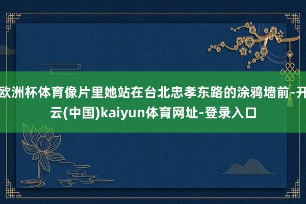 欧洲杯体育像片里她站在台北忠孝东路的涂鸦墙前-开云(中国)kaiyun体育网址-登录入口