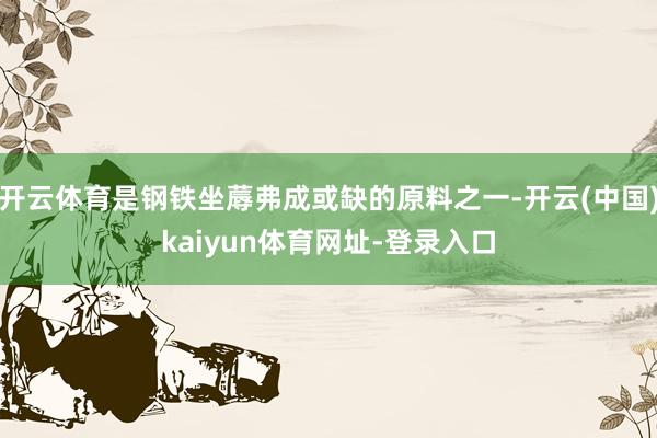 开云体育是钢铁坐蓐弗成或缺的原料之一-开云(中国)kaiyun体育网址-登录入口