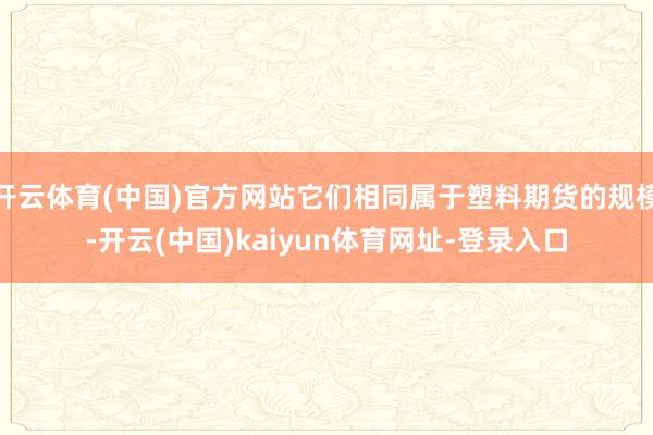 开云体育(中国)官方网站它们相同属于塑料期货的规模-开云(中国)kaiyun体育网址-登录入口