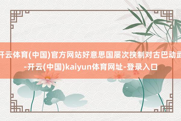 开云体育(中国)官方网站好意思国屡次挟制对古巴动武-开云(中国)kaiyun体育网址-登录入口