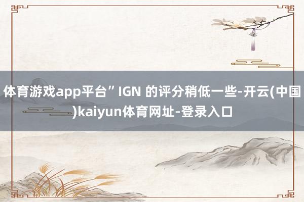 体育游戏app平台”IGN 的评分稍低一些-开云(中国)kaiyun体育网址-登录入口