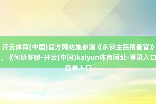 开云体育(中国)官方网站她参演《东谈主民稽查官》、《何所冬暖-开云(中国)kaiyun体育网址-登录入口