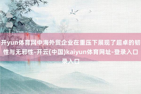 开yun体育网中海外贸企业在重压下展现了超卓的韧性与无邪性-开云(中国)kaiyun体育网址-登录入口