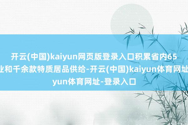 开云(中国)kaiyun网页版登录入口积累省内65家优质企业和千余款特质居品供给-开云(中国)kaiyun体育网址-登录入口