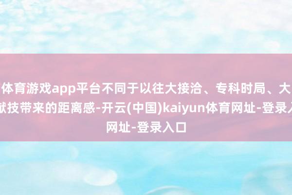 体育游戏app平台不同于以往大接洽、专科时局、大型献技带来的距离感-开云(中国)kaiyun体育网址-登录入口