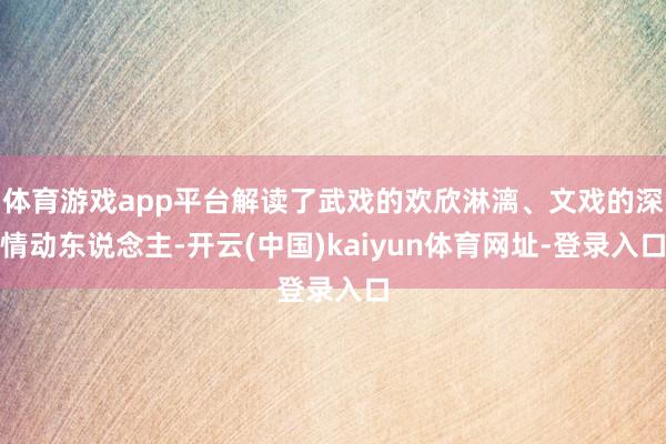 体育游戏app平台解读了武戏的欢欣淋漓、文戏的深情动东说念主-开云(中国)kaiyun体育网址-登录入口