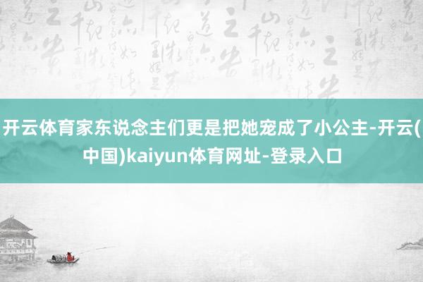 开云体育家东说念主们更是把她宠成了小公主-开云(中国)kaiyun体育网址-登录入口