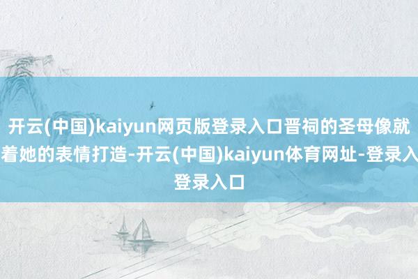 开云(中国)kaiyun网页版登录入口晋祠的圣母像就照着她的表情打造-开云(中国)kaiyun体育网址-登录入口