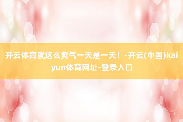 开云体育就这么爽气一天是一天！-开云(中国)kaiyun体育网址-登录入口