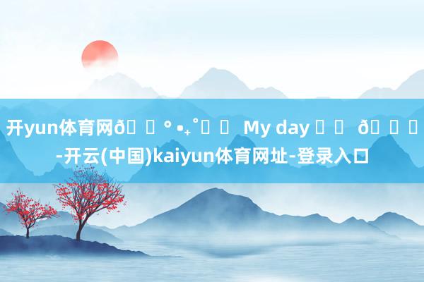 开yun体育网🐰 •₊˚꒰১ My day ꒰১ 🎀-开云(中国)kaiyun体育网址-登录入口