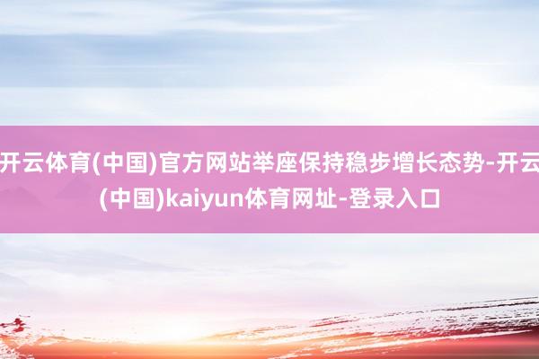 开云体育(中国)官方网站举座保持稳步增长态势-开云(中国)kaiyun体育网址-登录入口