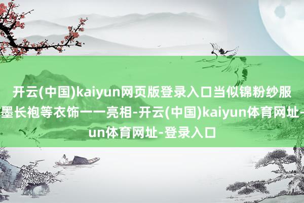 开云(中国)kaiyun网页版登录入口当似锦粉纱服、素白水墨长袍等衣饰一一亮相-开云(中国)kaiyun体育网址-登录入口