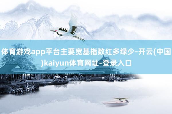 体育游戏app平台主要宽基指数红多绿少-开云(中国)kaiyun体育网址-登录入口