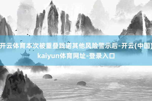 开云体育本次被重叠践诺其他风险警示后-开云(中国)kaiyun体育网址-登录入口