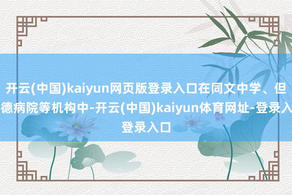 开云(中国)kaiyun网页版登录入口在同文中学、但福德病院等机构中-开云(中国)kaiyun体育网址-登录入口