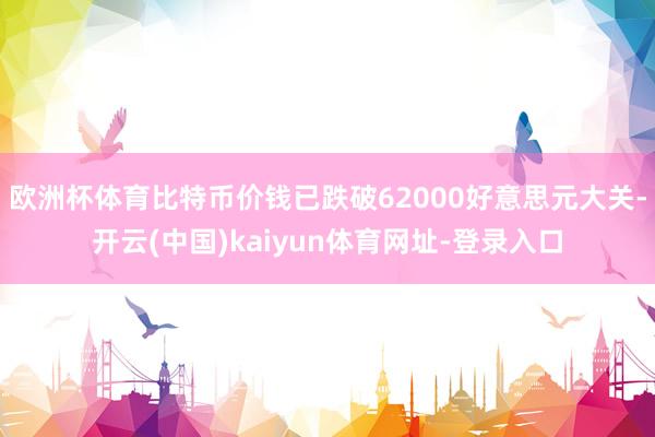 欧洲杯体育比特币价钱已跌破62000好意思元大关-开云(中国)kaiyun体育网址-登录入口