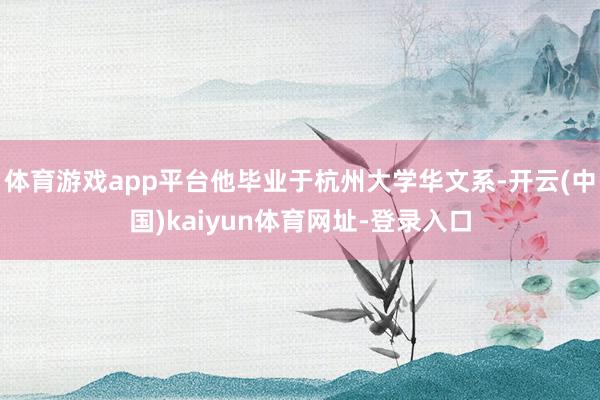体育游戏app平台他毕业于杭州大学华文系-开云(中国)kaiyun体育网址-登录入口