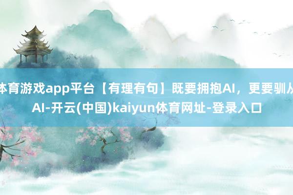 体育游戏app平台【有理有句】既要拥抱AI，更要驯从AI-开云(中国)kaiyun体育网址-登录入口