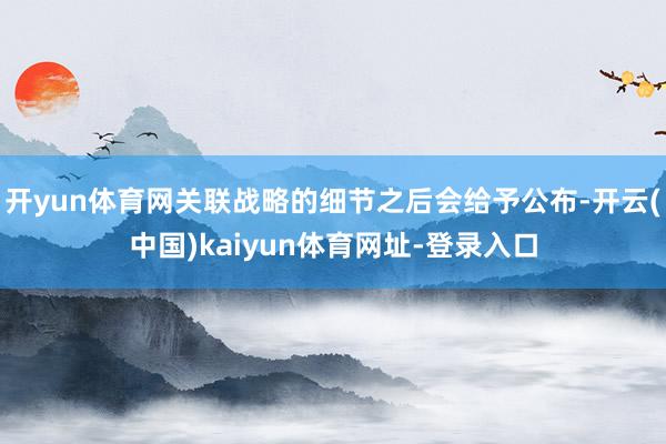 开yun体育网关联战略的细节之后会给予公布-开云(中国)kaiyun体育网址-登录入口