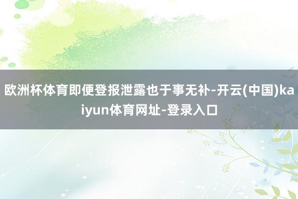 欧洲杯体育即便登报泄露也于事无补-开云(中国)kaiyun体育网址-登录入口
