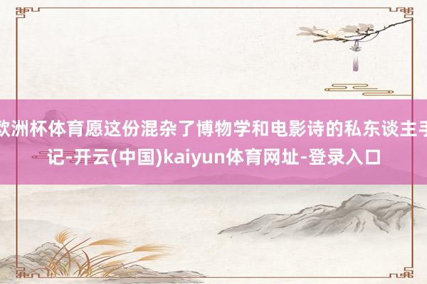 欧洲杯体育愿这份混杂了博物学和电影诗的私东谈主手记-开云(中国)kaiyun体育网址-登录入口