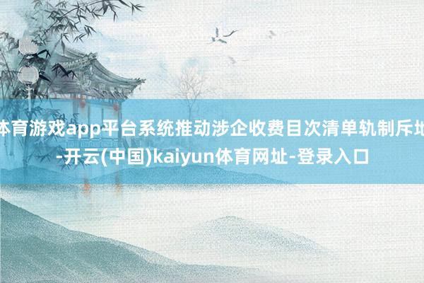 体育游戏app平台系统推动涉企收费目次清单轨制斥地-开云(中国)kaiyun体育网址-登录入口