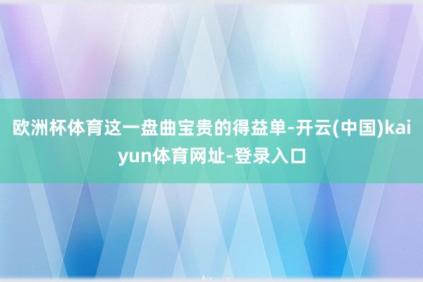 欧洲杯体育这一盘曲宝贵的得益单-开云(中国)kaiyun体育网址-登录入口