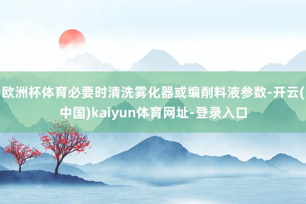 欧洲杯体育必要时清洗雾化器或编削料液参数-开云(中国)kaiyun体育网址-登录入口