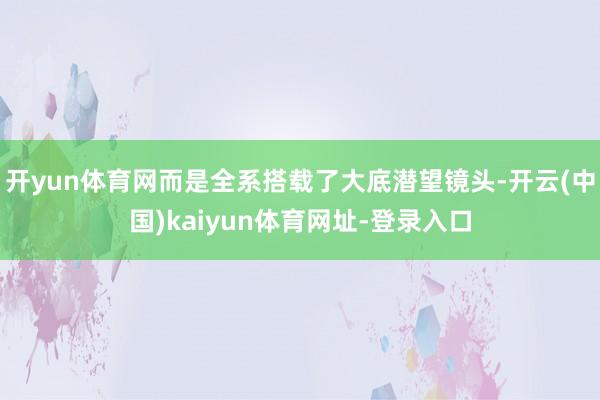 开yun体育网而是全系搭载了大底潜望镜头-开云(中国)kaiyun体育网址-登录入口