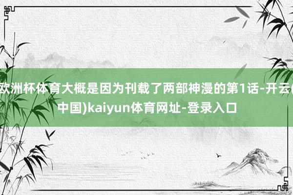 欧洲杯体育大概是因为刊载了两部神漫的第1话-开云(中国)kaiyun体育网址-登录入口