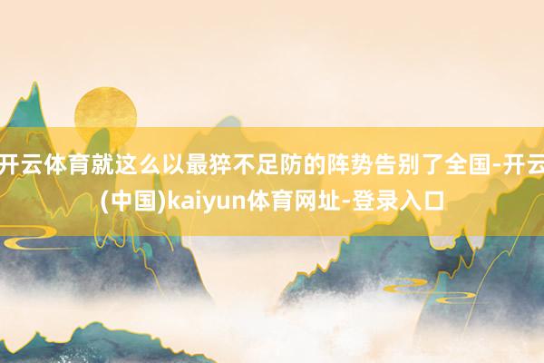 开云体育就这么以最猝不足防的阵势告别了全国-开云(中国)kaiyun体育网址-登录入口