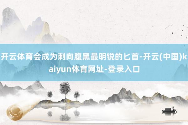 开云体育会成为刺向腹黑最明锐的匕首-开云(中国)kaiyun体育网址-登录入口