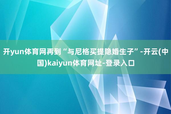 开yun体育网再到“与尼格买提隐婚生子”-开云(中国)kaiyun体育网址-登录入口