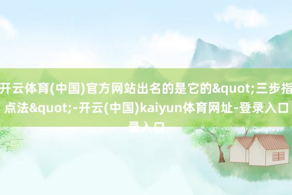 开云体育(中国)官方网站出名的是它的"三步指点法"-开云(中国)kaiyun体育网址-登录入口