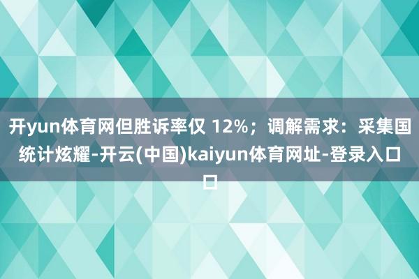 开yun体育网但胜诉率仅 12%；调解需求：采集国统计炫耀-开云(中国)kaiyun体育网址-登录入口