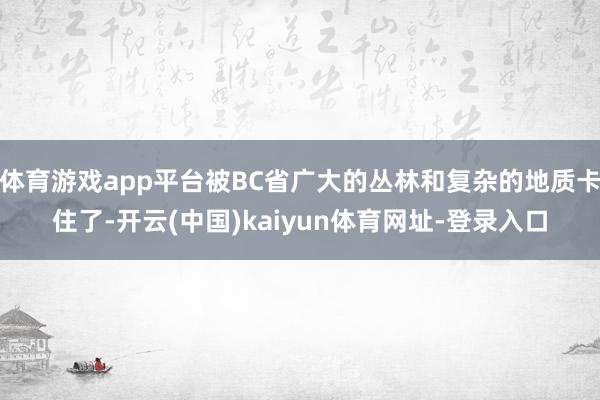 体育游戏app平台被BC省广大的丛林和复杂的地质卡住了-开云(中国)kaiyun体育网址-登录入口