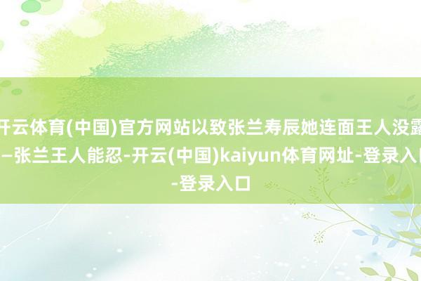 开云体育(中国)官方网站以致张兰寿辰她连面王人没露——张兰王人能忍-开云(中国)kaiyun体育网址-登录入口