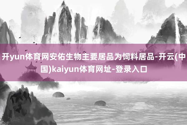 开yun体育网安佑生物主要居品为饲料居品-开云(中国)kaiyun体育网址-登录入口