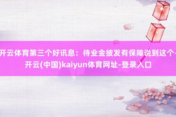 开云体育第三个好讯息：待业金披发有保障说到这个-开云(中国)kaiyun体育网址-登录入口