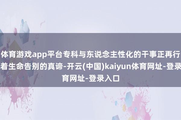 体育游戏app平台专科与东说念主性化的干事正再行界说着生命告别的真谛-开云(中国)kaiyun体育网址-登录入口