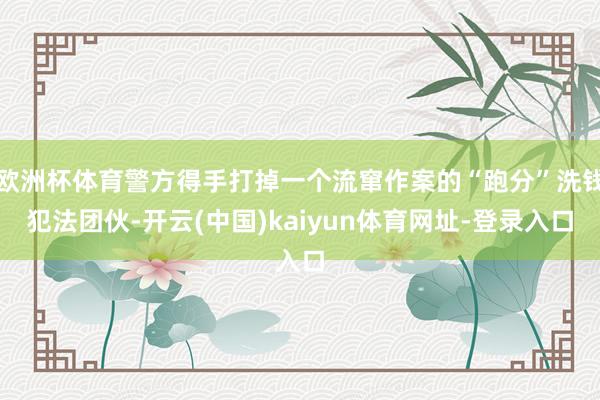 欧洲杯体育警方得手打掉一个流窜作案的“跑分”洗钱犯法团伙-开云(中国)kaiyun体育网址-登录入口
